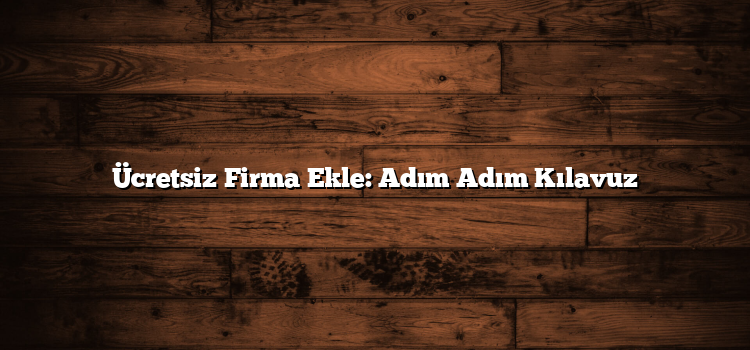 Ücretsiz Firma Ekle: Adım Adım Kılavuz