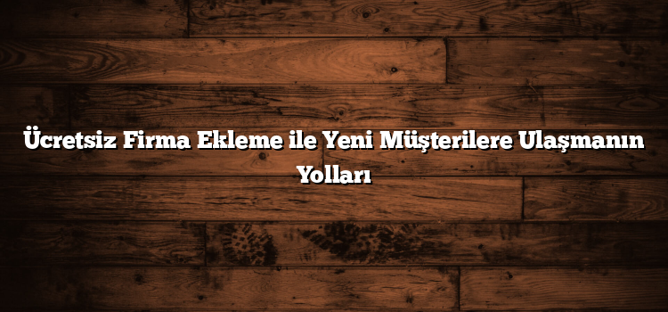 Ücretsiz Firma Ekleme ile Yeni Müşterilere Ulaşmanın Yolları
