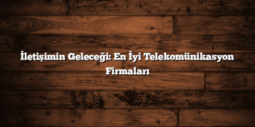 İletişimin Geleceği: En İyi Telekomünikasyon Firmaları