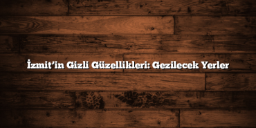 İzmit’in Gizli Güzellikleri: Gezilecek Yerler