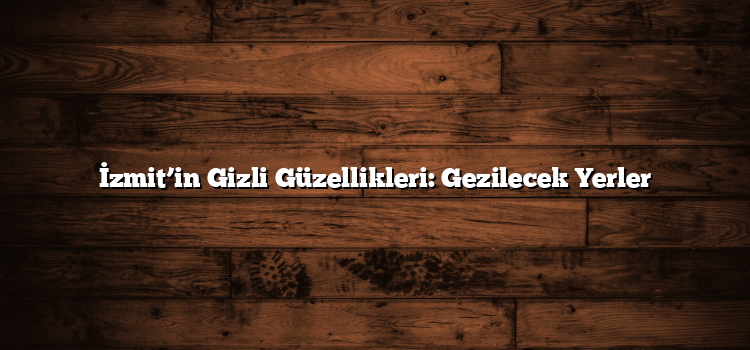 İzmit’in Gizli Güzellikleri: Gezilecek Yerler