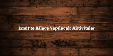 İzmit’te Ailece Yapılacak Aktiviteler