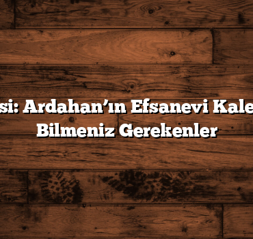 Şeytan Kalesi: Ardahan’ın Efsanevi Kalesi Hakkında Bilmeniz Gerekenler