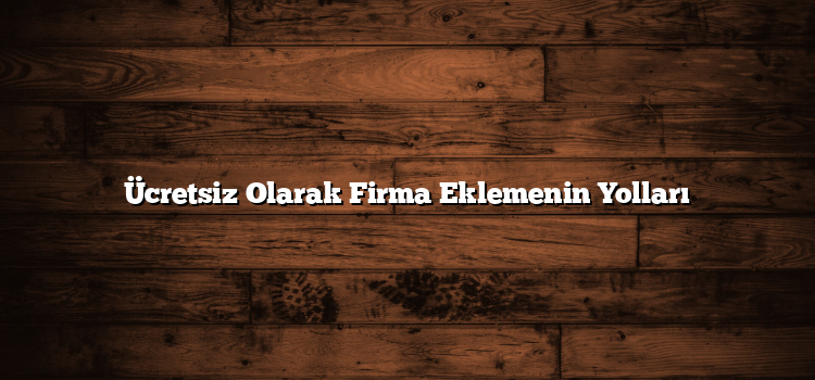 Ücretsiz Olarak Firma Eklemenin Yolları