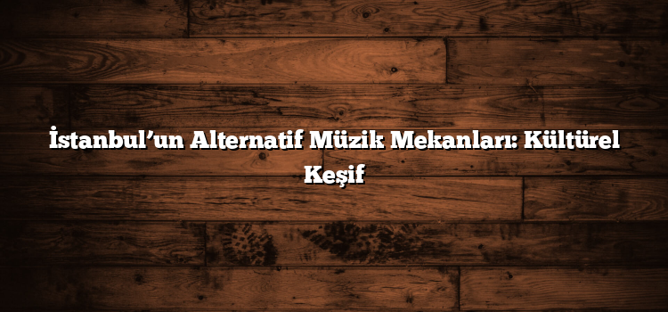 İstanbul’un Alternatif Müzik Mekanları: Kültürel Keşif