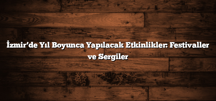 İzmir’de Yıl Boyunca Yapılacak Etkinlikler: Festivaller ve Sergiler