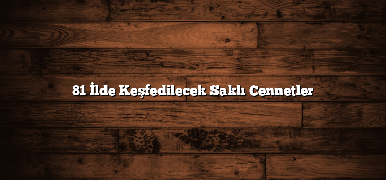 81 İlde Keşfedilecek Saklı Cennetler