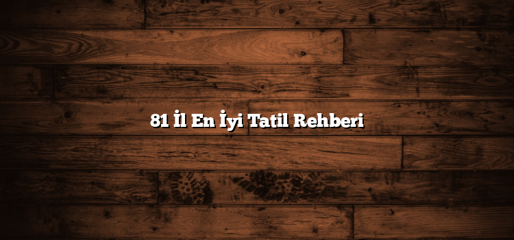 81 İl En İyi Tatil Rehberi
