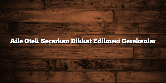 Aile Oteli Seçerken Dikkat Edilmesi Gerekenler