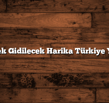 Ailecek Gidilecek Harika Türkiye Yerleri