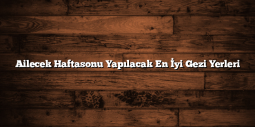 Ailecek Haftasonu Yapılacak En İyi Gezi Yerleri