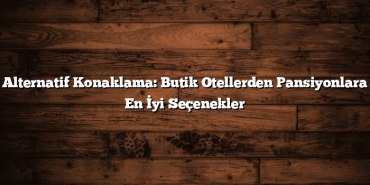 Alternatif Konaklama: Butik Otellerden Pansiyonlara En İyi Seçenekler