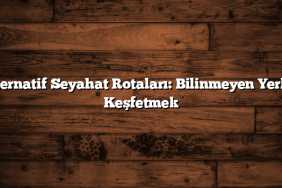 Alternatif Seyahat Rotaları: Bilinmeyen Yerleri Keşfetmek