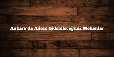 Ankara’da Ailece Gidebileceğiniz Mekanlar