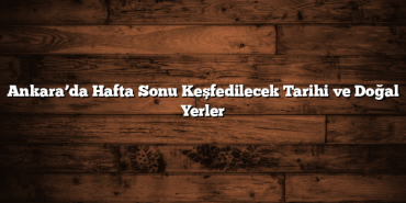 Ankara’da Hafta Sonu Keşfedilecek Tarihi ve Doğal Yerler