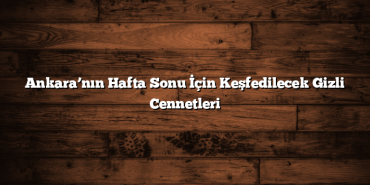 Ankara’nın Hafta Sonu İçin Keşfedilecek Gizli Cennetleri
