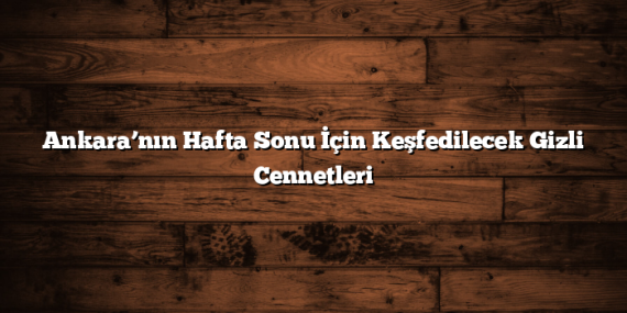 Ankara’nın Hafta Sonu İçin Keşfedilecek Gizli Cennetleri