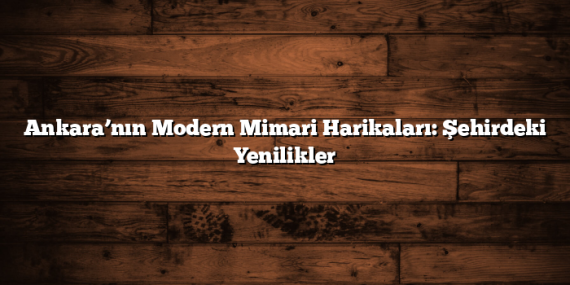 Ankara’nın Modern Mimari Harikaları: Şehirdeki Yenilikler