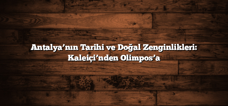 Antalya’nın Tarihi ve Doğal Zenginlikleri: Kaleiçi’nden Olimpos’a