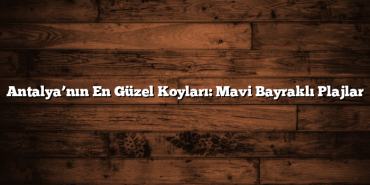 Antalya’nın En Güzel Koyları: Mavi Bayraklı Plajlar