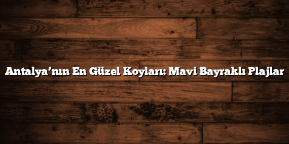 Antalya’nın En Güzel Koyları: Mavi Bayraklı Plajlar