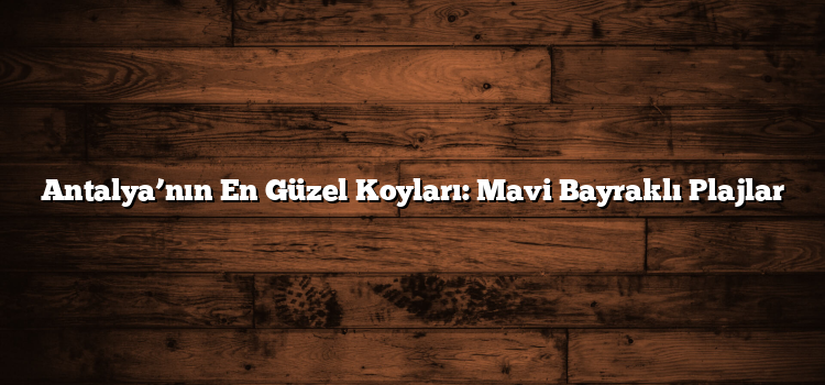 Antalya’nın En Güzel Koyları: Mavi Bayraklı Plajlar