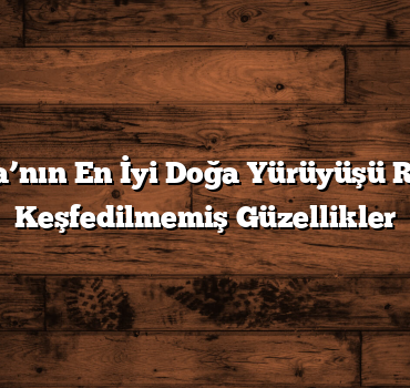 Antalya’nın En İyi Doğa Yürüyüşü Rotaları: Keşfedilmemiş Güzellikler