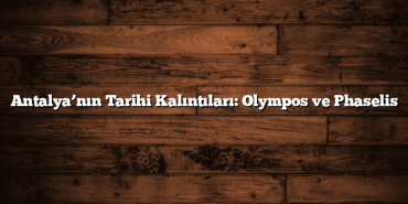 Antalya’nın Tarihi Kalıntıları: Olympos ve Phaselis