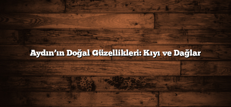 Aydın’ın Doğal Güzellikleri: Kıyı ve Dağlar