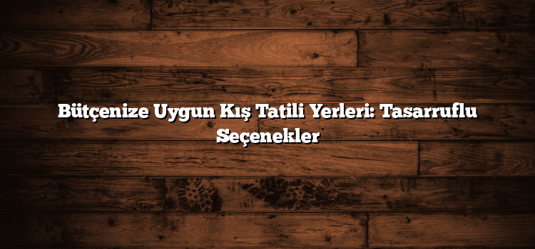 Bütçenize Uygun Kış Tatili Yerleri: Tasarruflu Seçenekler