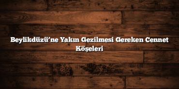 Beylikdüzü’ne Yakın Gezilmesi Gereken Cennet Köşeleri