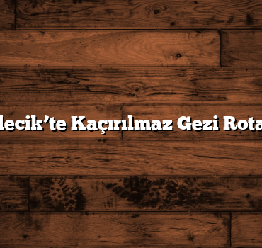 Bilecik’te Kaçırılmaz Gezi Rotası