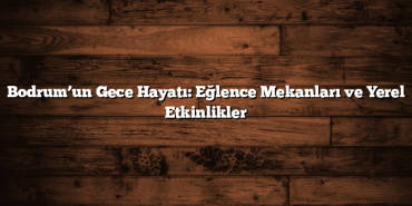 Bodrum’un Gece Hayatı: Eğlence Mekanları ve Yerel Etkinlikler
