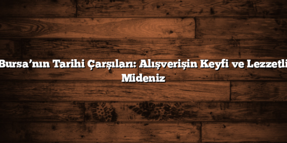 Bursa’nın Tarihi Çarşıları: Alışverişin Keyfi ve Lezzetli Mideniz