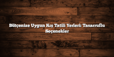 Bütçenize Uygun Kış Tatili Yerleri: Tasarruflu Seçenekler