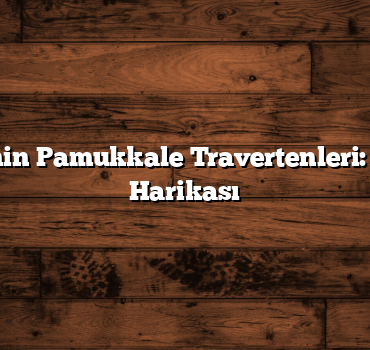 Denizli’nin Pamukkale Travertenleri: Doğanın Harikası