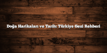 Doğa Harikaları ve Tarih: Türkiye Gezi Rehberi