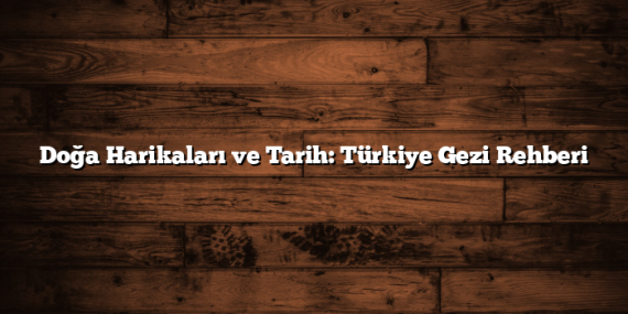 Doğa Harikaları ve Tarih: Türkiye Gezi Rehberi