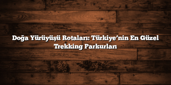 Doğa Yürüyüşü Rotaları: Türkiye’nin En Güzel Trekking Parkurları