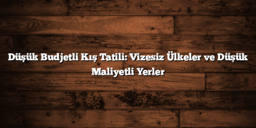 Düşük Budjetli Kış Tatili: Vizesiz Ülkeler ve Düşük Maliyetli Yerler