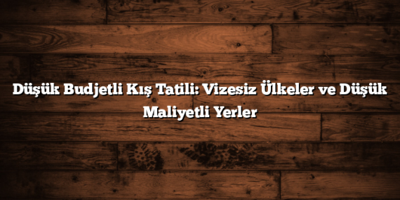 Düşük Budjetli Kış Tatili: Vizesiz Ülkeler ve Düşük Maliyetli Yerler