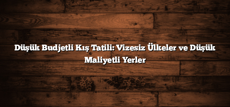Düşük Budjetli Kış Tatili: Vizesiz Ülkeler ve Düşük Maliyetli Yerler