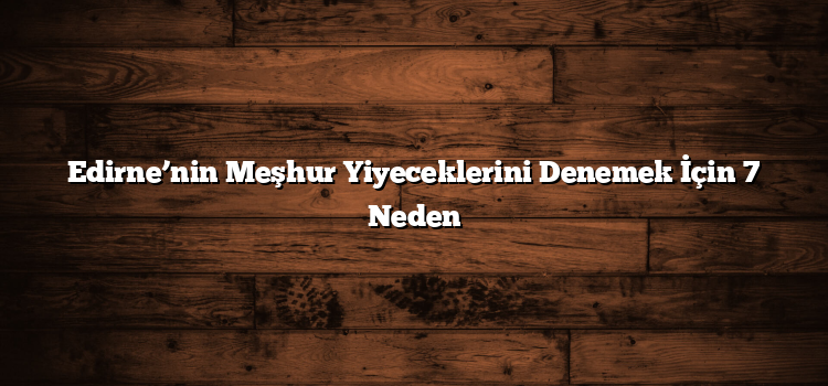 Edirne’nin Meşhur Yiyeceklerini Denemek İçin 7 Neden