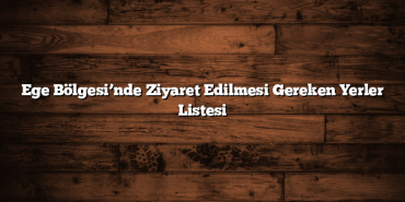 Ege Bölgesi’nde Ziyaret Edilmesi Gereken Yerler Listesi
