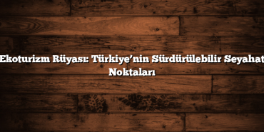 Ekoturizm Rüyası: Türkiye’nin Sürdürülebilir Seyahat Noktaları