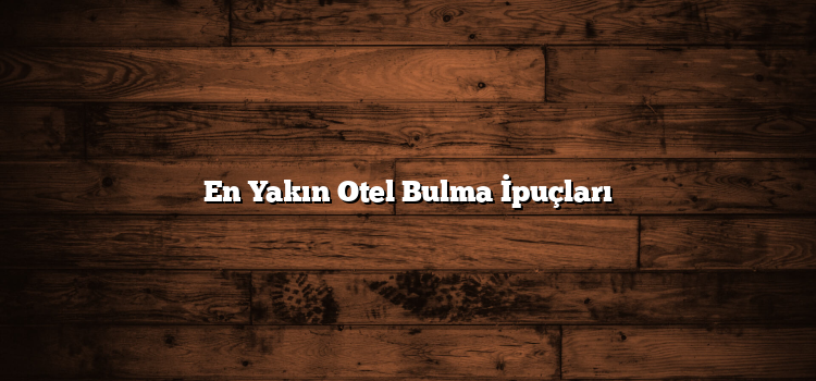 En Yakın Otel Bulma İpuçları