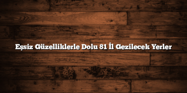 Eşsiz Güzelliklerle Dolu 81 İl Gezilecek Yerler