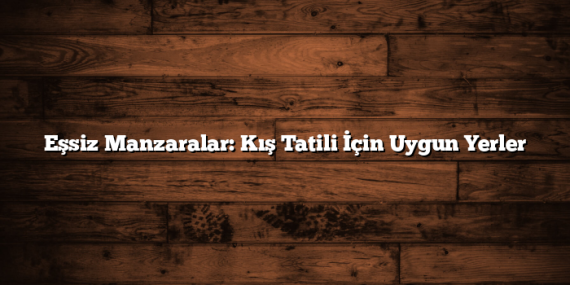 Eşsiz Manzaralar: Kış Tatili İçin Uygun Yerler