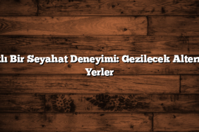 Farklı Bir Seyahat Deneyimi: Gezilecek Alternatif Yerler