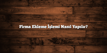 Firma Ekleme İşlemi Nasıl Yapılır?